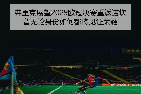 弗里克展望2029欧冠决赛重返诺坎普无论身份如何都将见证荣耀